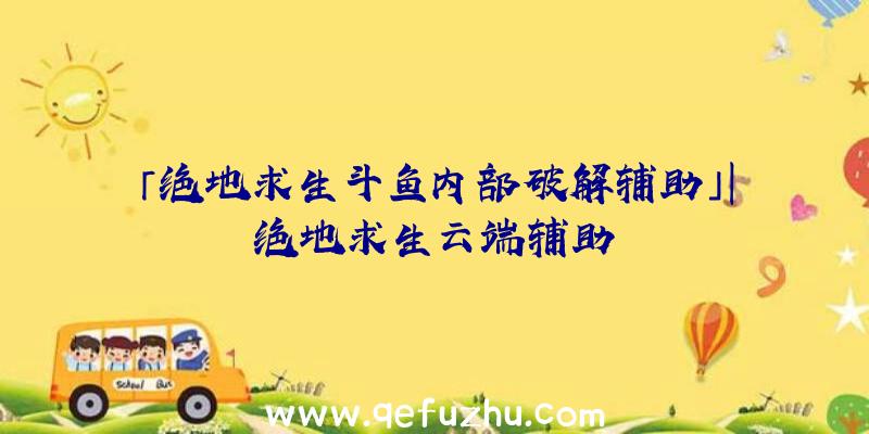 「绝地求生斗鱼内部破解辅助」|绝地求生云端辅助